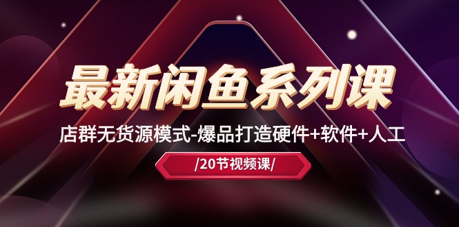 (10688期)最新闲鱼系列课,店群无货源模式-爆品打造硬件+软件+人工(20节课)