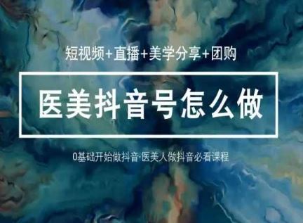 （10656期）玩转医美 抖音短视频与直播：短视频+直播+美学分享+团购（37节）