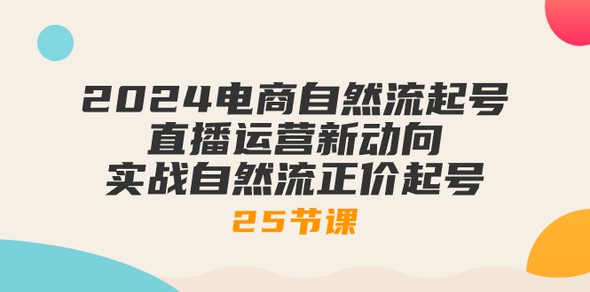 (10609期)2024电商自然流起号,直播运营新动向 实战自然流正价起号-25节课