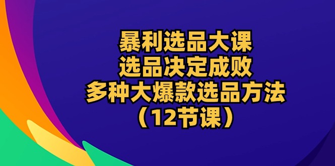 (10521期)暴利 选品大课:选品决定成败,教你多种大爆款选品方法(12节课)