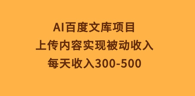 (10419期)AI百度文库项目,上传内容实现被动收入,每天收入300-500