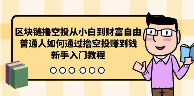 (10098期)区块链撸空投从小白到财富自由,普通人如何通过撸空投赚钱,新手入门教程