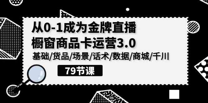 (9927期)0-1成为金牌直播-橱窗商品卡运营3.0,基础/货品/场景/话术/数据/商城/千川