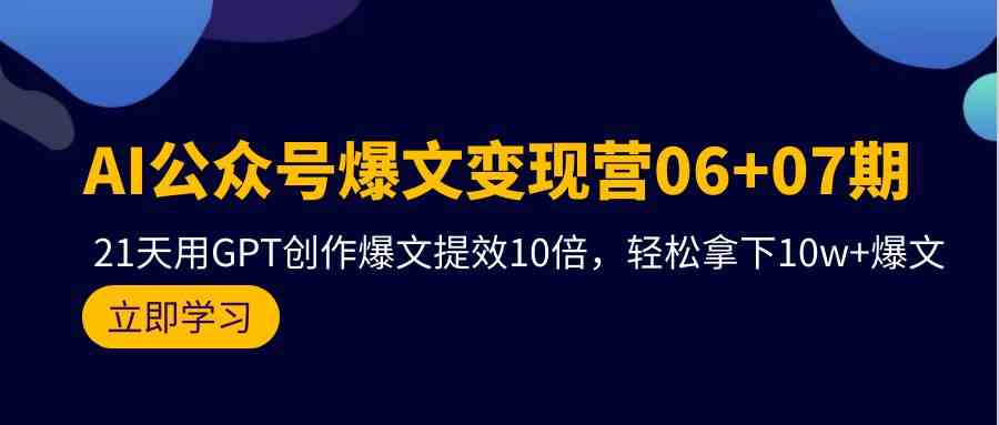 (9839期)AI公众号爆文变现营06+07期,21天用GPT创作爆文提效10倍,轻松拿下10w+爆文