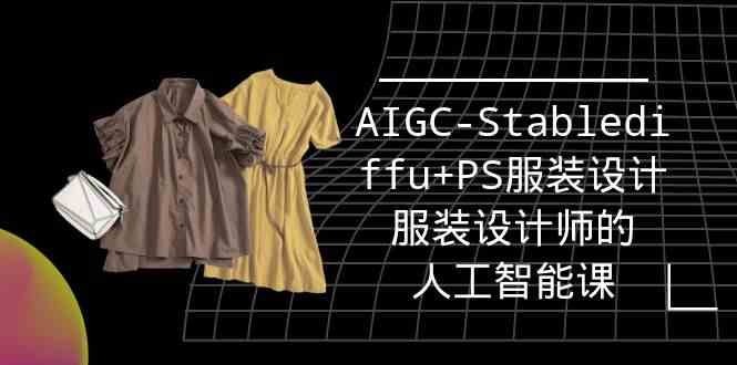 (9674期)实战培训班:AIGC-Stablediffu+PS服装设计-服装设计师的人工智能课(16节) (9674期)实战培训班:AIGC-Stablediffu+PS服装设计-服装设计师的人工智能课(16节)