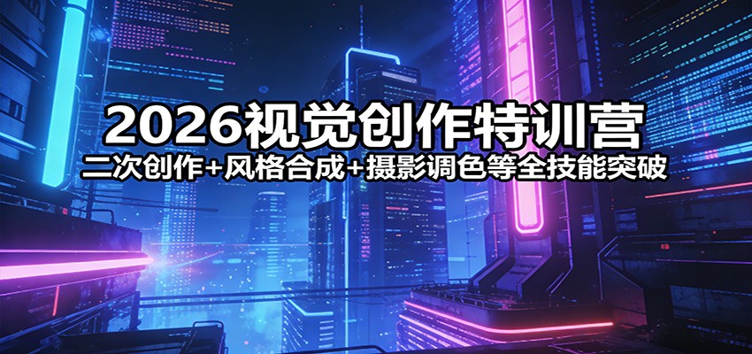 2026视觉创作特训营:二次创作+风格合成+摄影调色等全技能突破