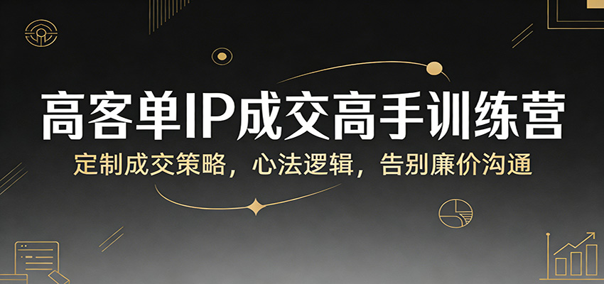 高客单IP成交高手训练营:定制成交策略,心法逻辑,告别廉价沟通