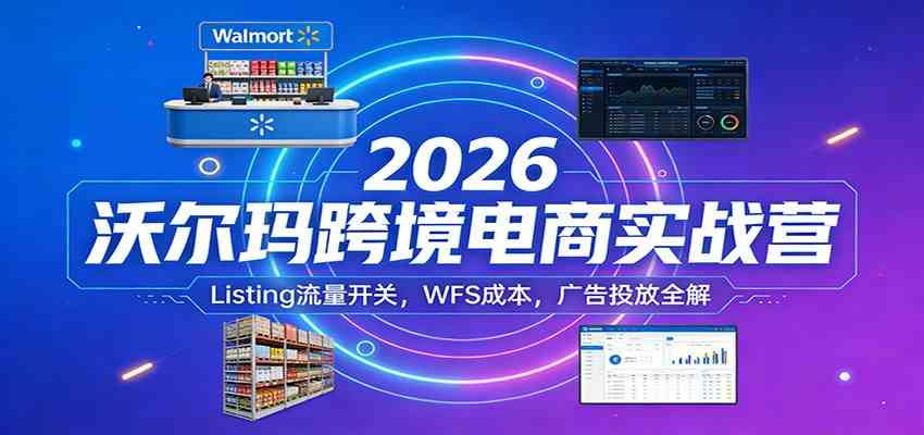 2026沃尔玛跨境电商实战营:Listing流量开关,WFS成本,广告投放全解