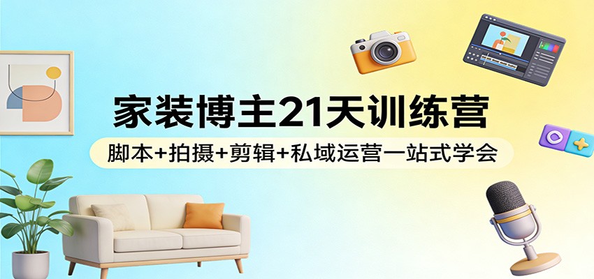 家装博主21天训练营:脚本+拍摄+剪辑+私域运营一站式学会