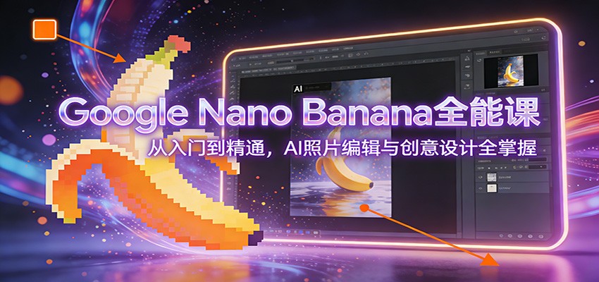 Google Nano Banana全能课:从入门到精通,AI照片编辑与创意设计全掌握