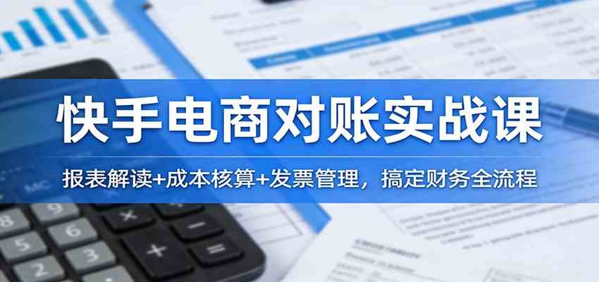 快手电商对账实战课:报表解读+成本核算+发票管理,搞定财务全流程