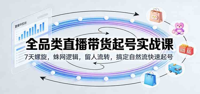 全品类直播带货起号实战课:7天螺旋,蛛网逻辑,留人流转,搞定自然流快速起号
