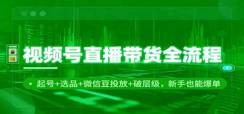 视频号直播带货全流程：起号+选品+微信豆投放+破层级，新手也能爆单