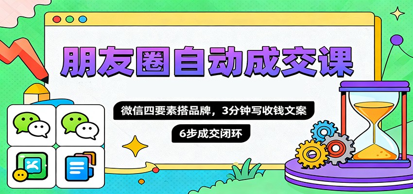 朋友圈自动成交课，微信四要素搭品牌，3分钟写收钱文案，6步成交闭环
