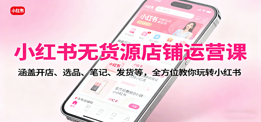 小红书无货源店铺运营课:涵盖开店、选品、笔记、发货等,全方位教你玩转小红书