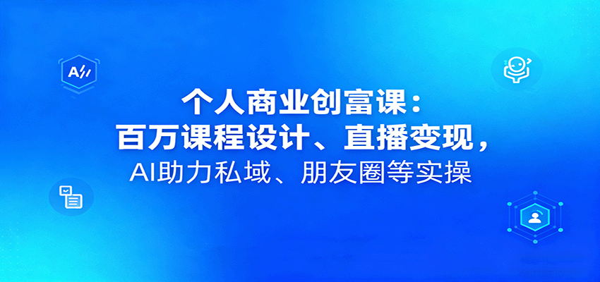 个人商业创富课:百万课程设计、直播变现,AI助力私域、朋友圈等实操