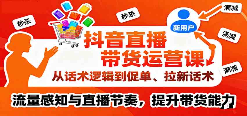 抖音直播带货运营课，从话术逻辑到促单、拉新话术，流量感知与直播节奏，提升带货能力