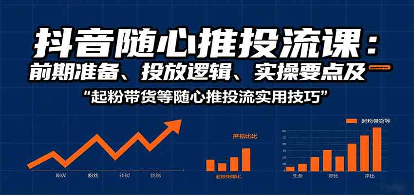 抖音随心推投流课:前期准备、投放逻辑、实操要点及起粉带货等随心推投流实用技巧 抖音随心推投流课:前期准备、投放逻辑、实操要点及起粉带货等随心推投流实用技巧