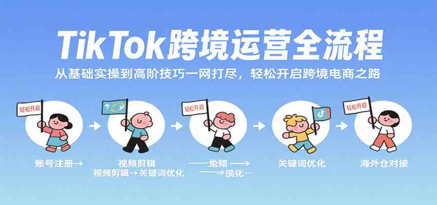 TikTok跨境运营全流程，从基础实操到高阶技巧一网打尽，轻松开启跨境电商之路