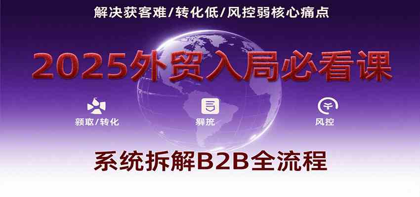 2025外贸入局必看课,系统拆解B2B全流程,解决获客难、转化低、风控弱等核心痛点