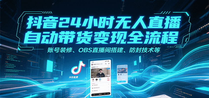抖音24小时无人直播自动带货变现全流程，账号装修、OBS直播间搭建、防封技术等