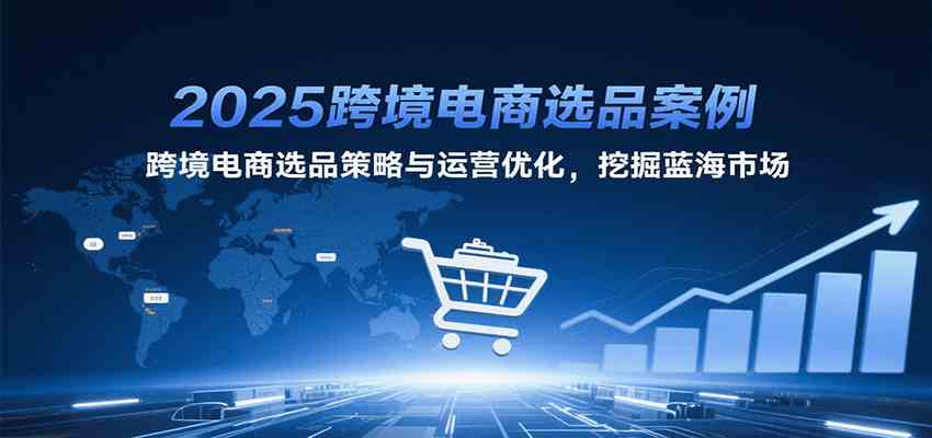 2025跨境电商选品案例,跨境电商选品策略与运营优化,挖掘蓝海市场
