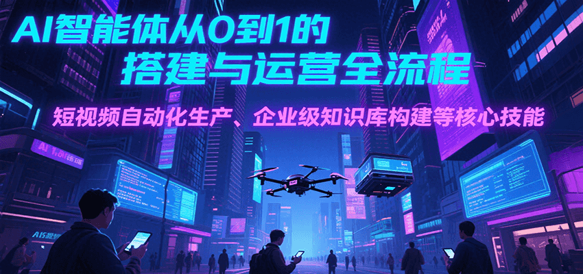 AI智能体从0到1的搭建与运营全流程,短视频自动化生产、企业级知识库构建等核心技能