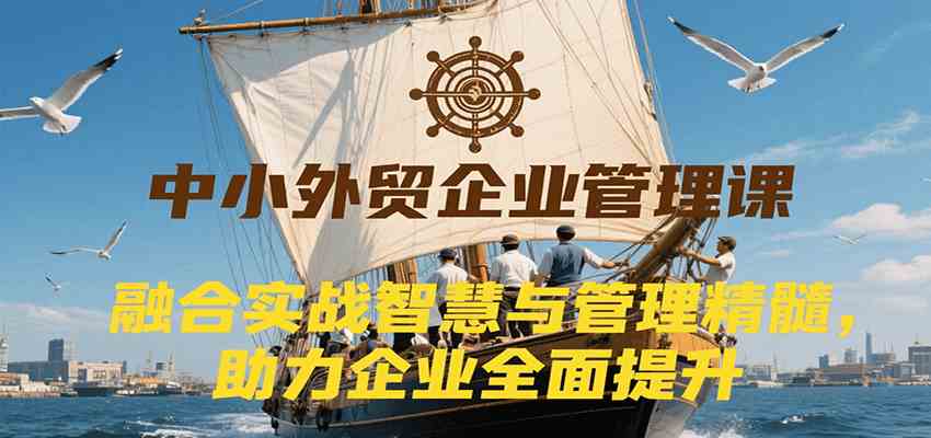 中小外贸企业管理课,融合实战智慧与管理精髓,助力企业全面提升管理水平