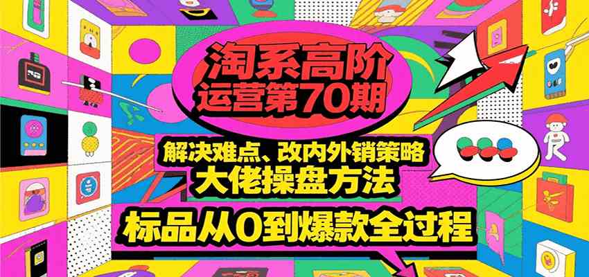 淘系高阶运营第70期,解决难点、改内外销策略,大佬操盘方法,标品从0到爆款全过程