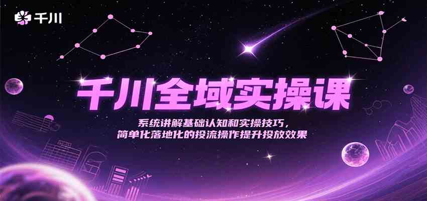 千川全域实操课，系统讲解基础认知和实操技巧，简单化落地化的投流操作提升投放效果
