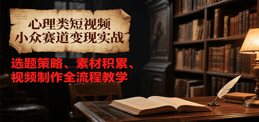 心理类短视频小众赛道变现实战，选题策略、素材积累、视频制作全流程教学