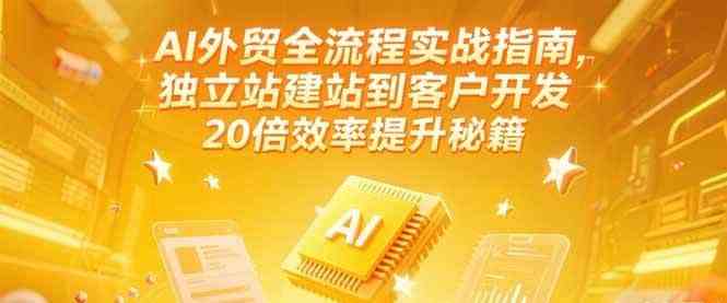AI外贸全流程实战指南,独立站建站到客户开发,20倍效率提升秘籍(更新6月)