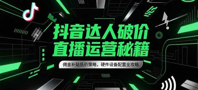 抖音达人破价直播运营秘籍，佣金补贴低价策略，硬件设备配置全攻略