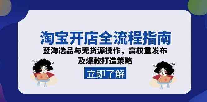 淘宝开店全流程指南，蓝海选品与无货源操作，高权重发布及爆款打造策略
