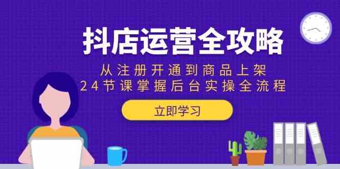抖店运营全攻略：从注册开通到商品上架，24节课掌握后台实操全流程
