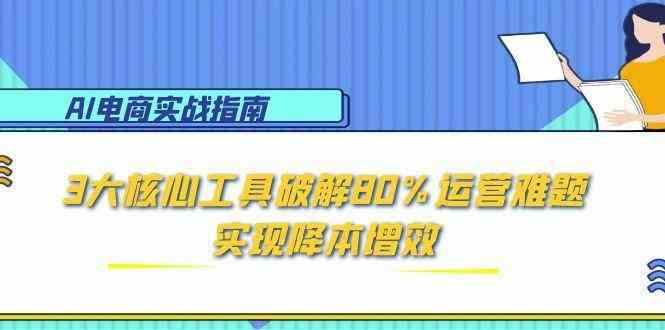 AI电商实战指南：3大核心工具破解80%运营难题，实现降本增效