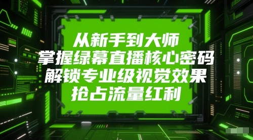 从新手到大师，掌握绿幕直播核心密码！解锁专业级视觉效果，抢占流量红利！