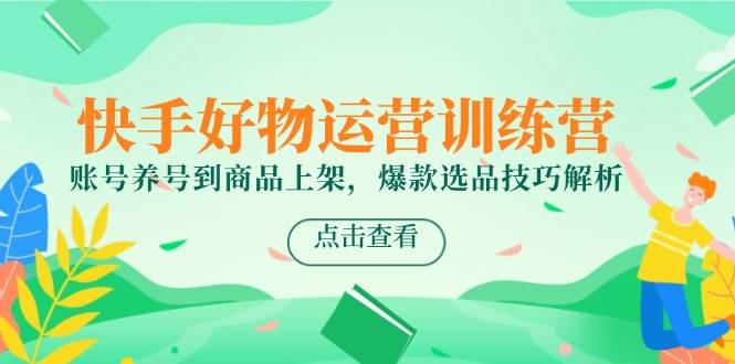 快手好物运营训练营,账号养号到商品上架,爆款选品技巧解析