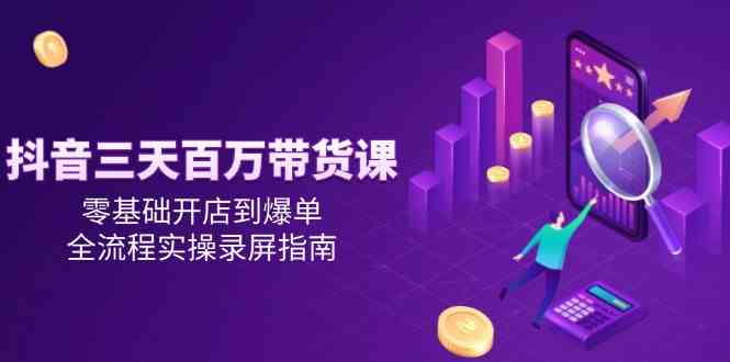 抖音三天百万带货课,零基础开店到爆单,全流程实操录屏指南 抖音三天百万带货课,零基础开店到爆单,全流程实操录屏指南