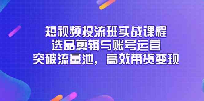 短视频投流班实战课程,选品剪辑与账号运营,突破流量池,高效带货变现