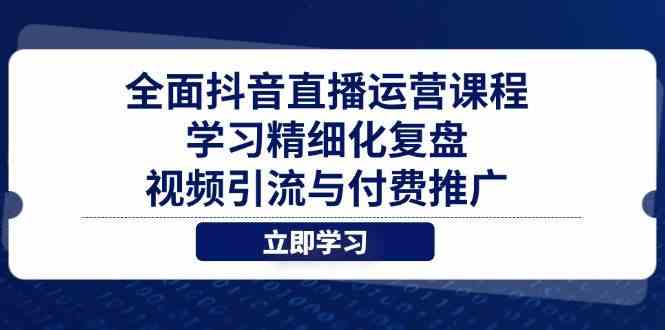 全面抖音直播运营课程,学习精细化复盘、视频引流与付费推广