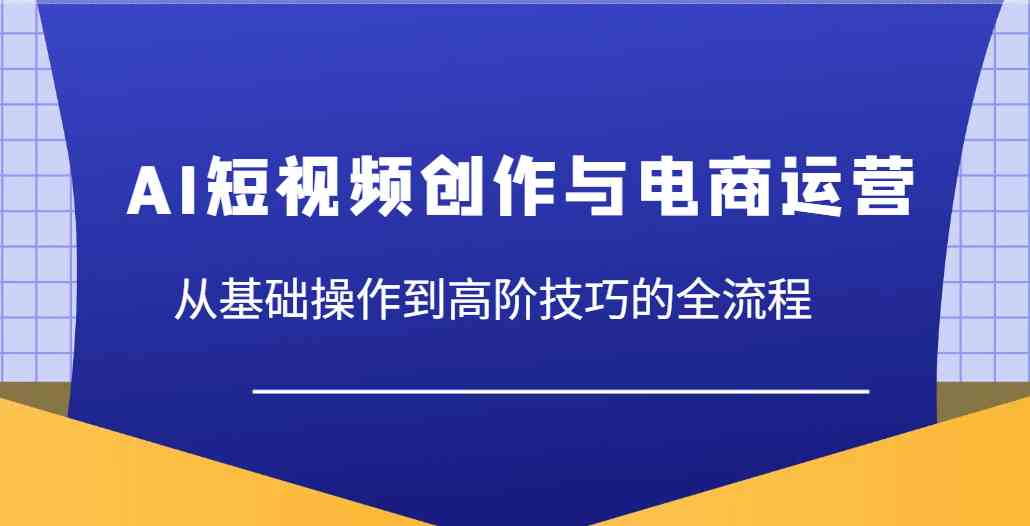 AI短视频创作与电商运营,从基础操作到高阶技巧的全流程 AI短视频创作与电商运营,从基础操作到高阶技巧的全流程