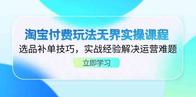 淘宝付费玩法无界实操课程,选品补单技巧,实战经验解决运营难题