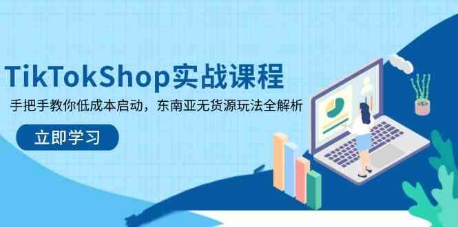 TikTokShop实战课程,手把手教你低成本启动,东南亚无货源玩法全解析