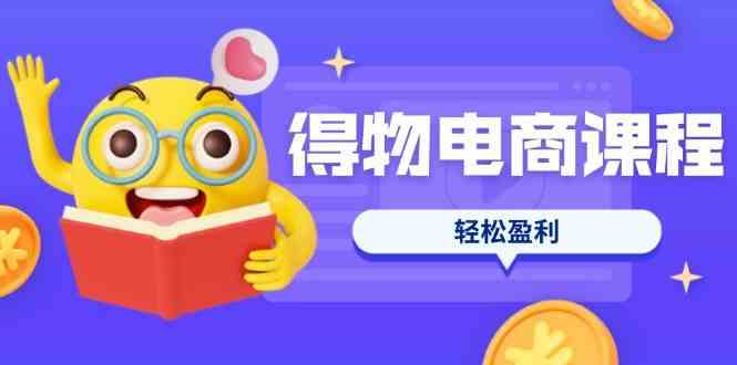 得物电商课程合集,选品、优化、定价全攻略,7天SOP单品爆红,轻松盈利