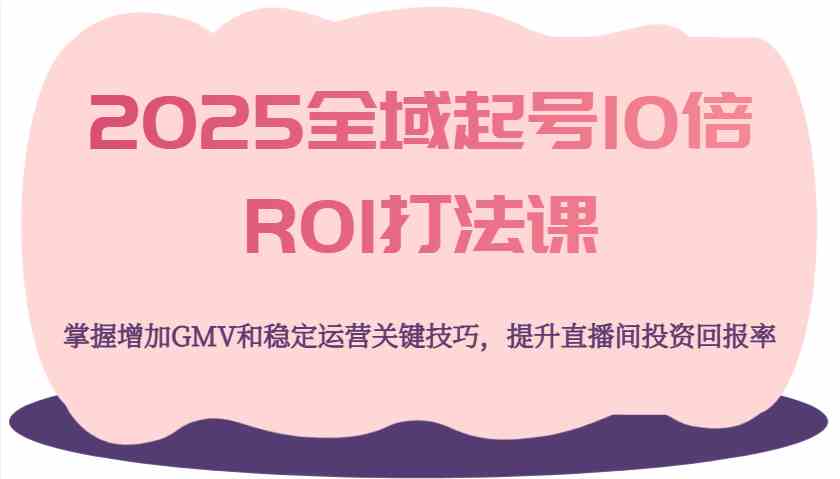 2025全域起号10倍ROI打法课,掌握增加GMV和稳定运营关键技巧,提升直播间投资回报率 2025全域起号10倍ROI打法课,掌握增加GMV和稳定运营关键技巧,提升直播间投资回报率