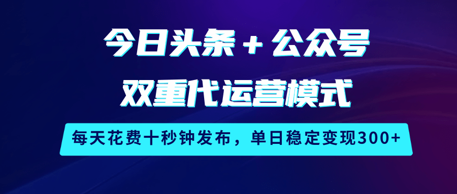 今日头条＋公众号双重代运营模式，每天花费十秒钟发布，单日稳定变现300+