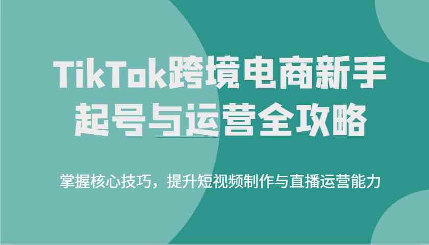 TikTok跨境电商新手起号与运营全攻略,掌握核心技巧,提升短视频制作与直播运营能力 TikTok跨境电商新手起号与运营全攻略,掌握核心技巧,提升短视频制作与直播运营能力