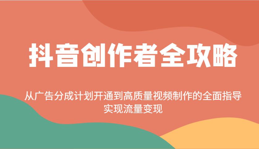抖音创作者全攻略:从广告分成计划开通到高质量视频制作的全面指导,实现流量变现
