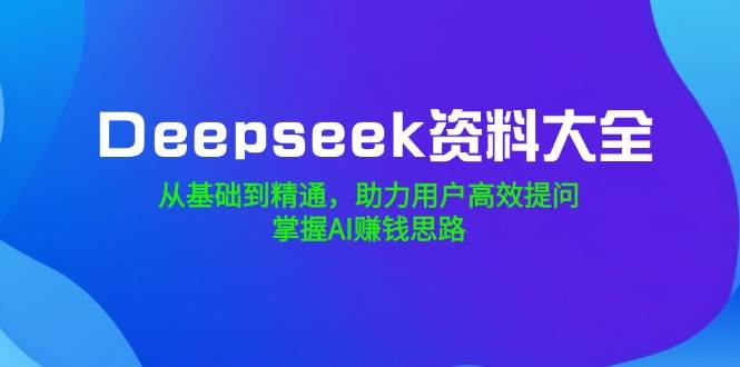 Deepseek资料大全,从基础到精通,助力用户高效提问,掌握AI赚钱思路
